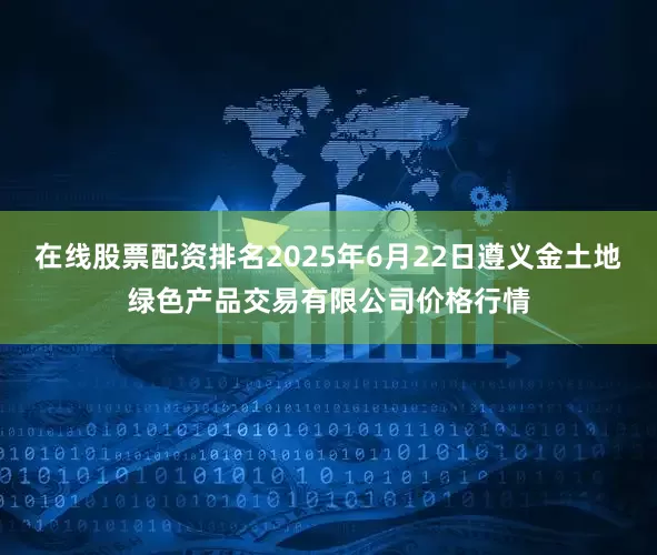 在线股票配资排名2025年6月22日遵义金土地绿色产品交易有限公司价格行情