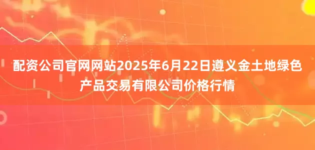 配资公司官网网站2025年6月22日遵义金土地绿色产品交易有限公司价格行情