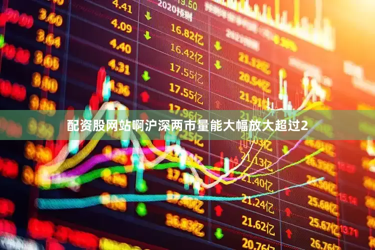 配资股网站啊沪深两市量能大幅放大超过2