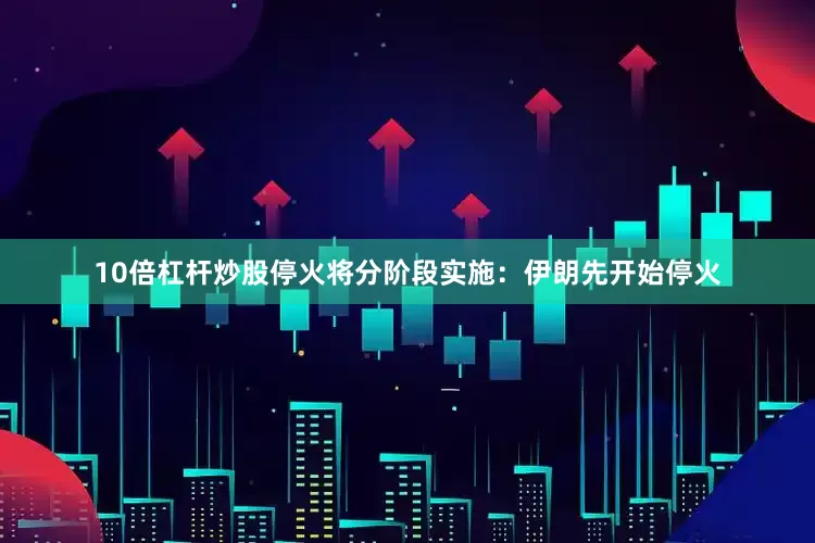 10倍杠杆炒股停火将分阶段实施：伊朗先开始停火