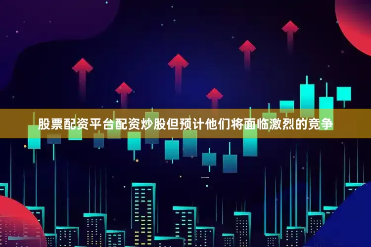 股票配资平台配资炒股但预计他们将面临激烈的竞争