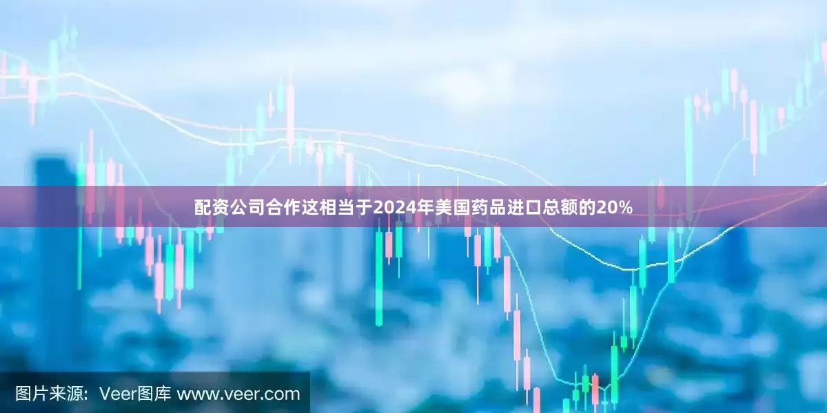 配资公司合作这相当于2024年美国药品进口总额的20%