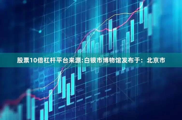 股票10倍杠杆平台来源:白银市博物馆发布于：北京市