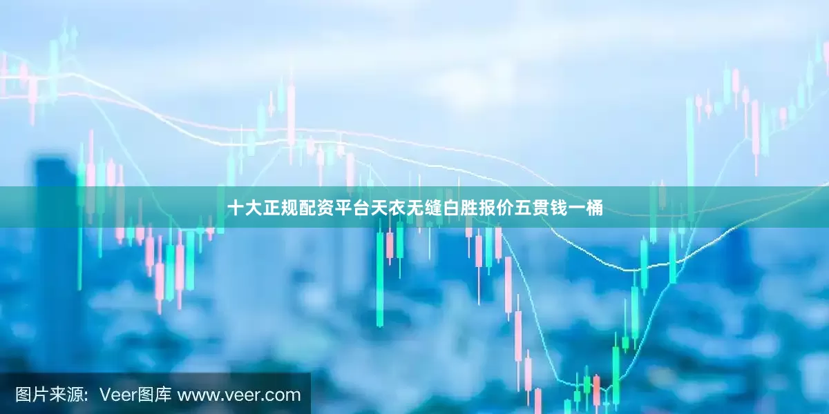 十大正规配资平台天衣无缝白胜报价五贯钱一桶