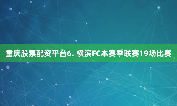 重庆股票配资平台　　6. 横滨FC本赛季联赛19场比赛