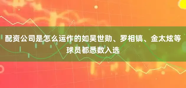配资公司是怎么运作的如吴世勋、罗相镐、金太炫等球员都悉数入选