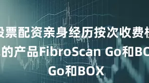 股票配资亲身经历按次收费模式的产品FibroScan Go和BOX