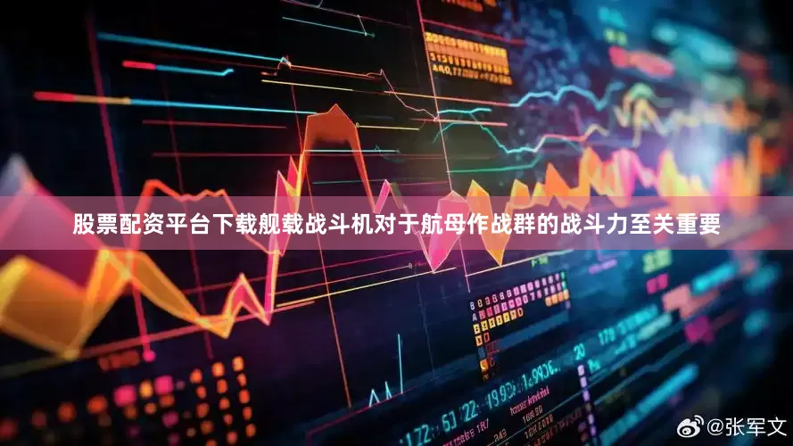 股票配资平台下载舰载战斗机对于航母作战群的战斗力至关重要