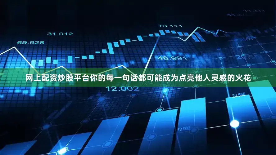 网上配资炒股平台你的每一句话都可能成为点亮他人灵感的火花