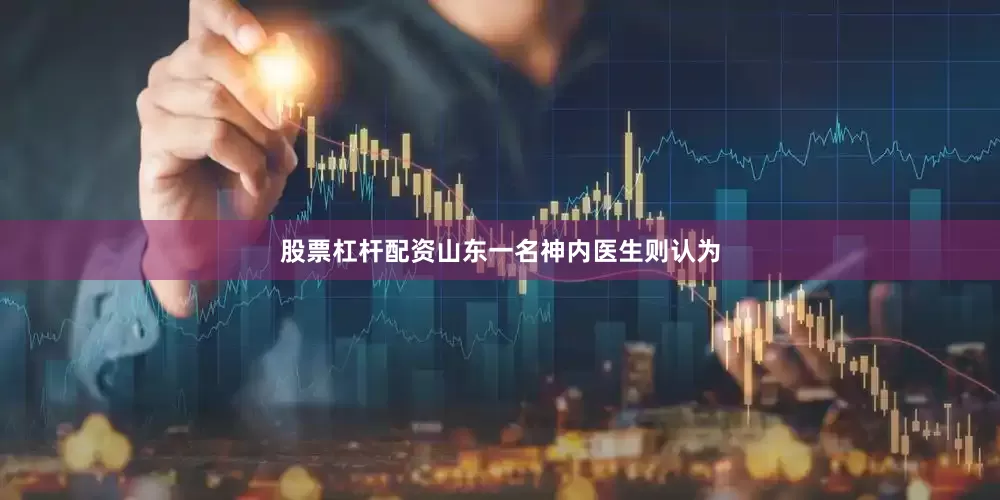 股票杠杆配资山东一名神内医生则认为