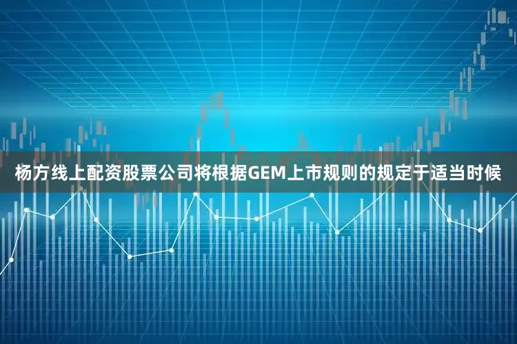 杨方线上配资股票公司将根据GEM上市规则的规定于适当时候
