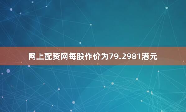 网上配资网每股作价为79.2981港元