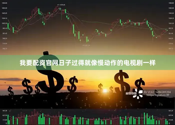 我要配资官网日子过得就像慢动作的电视剧一样