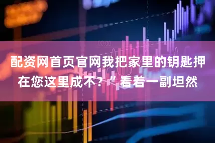 配资网首页官网我把家里的钥匙押在您这里成不？”看着一副坦然