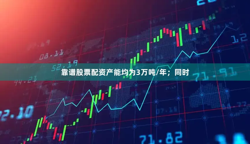 靠谱股票配资产能均为3万吨/年；同时