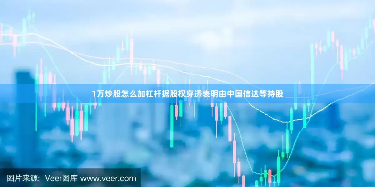 1万炒股怎么加杠杆据股权穿透表明由中国信达等持股