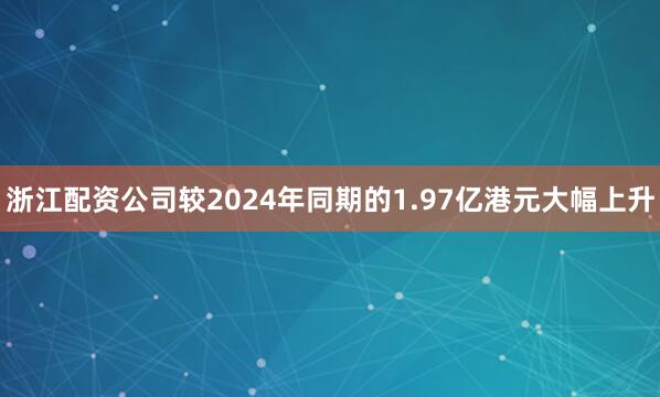 浙江配资公司较2024年同期的1.97亿港元大幅上升