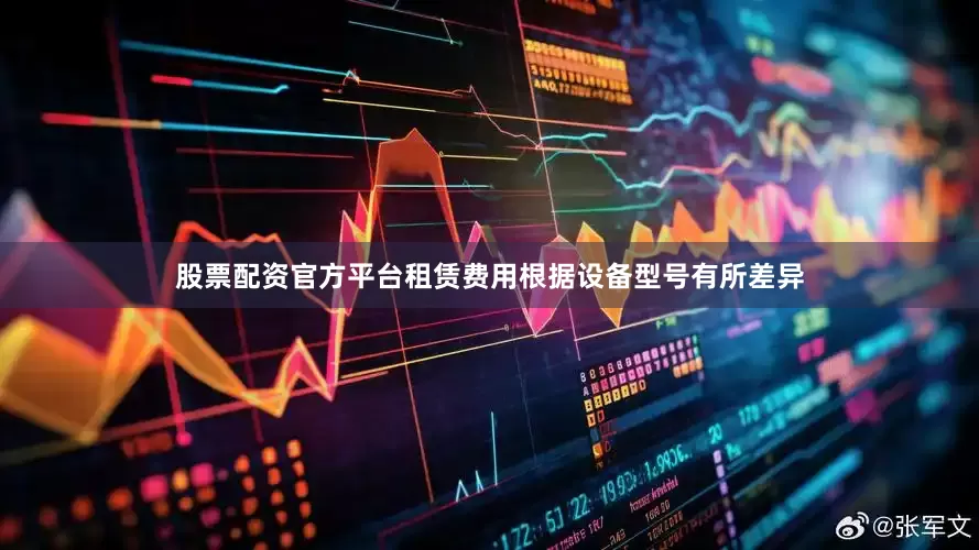 股票配资官方平台租赁费用根据设备型号有所差异