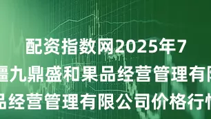配资指数网2025年7月12日新疆九鼎盛和果品经营管理有限公司价格行情