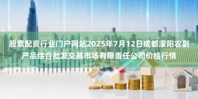 股票配资行业门户网站2025年7月12日成都濛阳农副产品综合批发交易市场有限责任公司价格行情