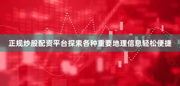 正规炒股配资平台探索各种重要地理信息轻松便捷