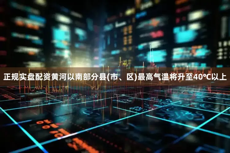 正规实盘配资黄河以南部分县(市、区)最高气温将升至40℃以上