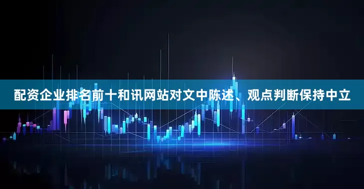 配资企业排名前十和讯网站对文中陈述、观点判断保持中立
