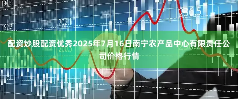 配资炒股配资优秀2025年7月16日南宁农产品中心有限责任公司价格行情