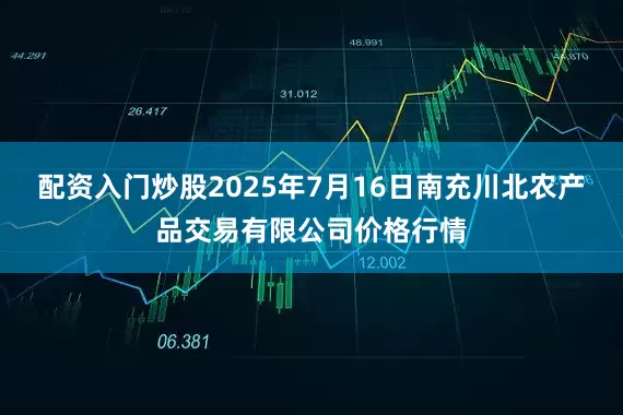 配资入门炒股2025年7月16日南充川北农产品交易有限公司价格行情