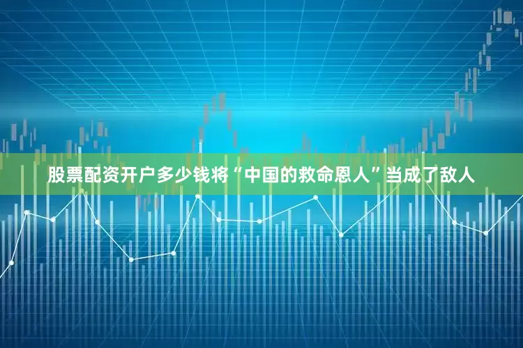 股票配资开户多少钱将“中国的救命恩人”当成了敌人