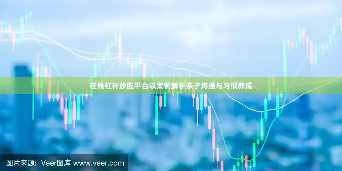 在线杠杆炒股平台以案例解析亲子沟通与习惯养成