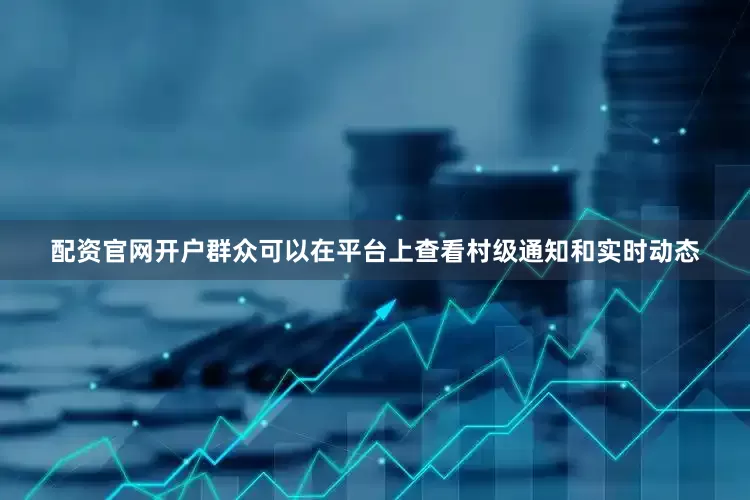 配资官网开户群众可以在平台上查看村级通知和实时动态