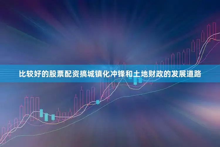 比较好的股票配资搞城镇化冲锋和土地财政的发展道路