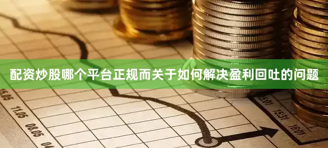 配资炒股哪个平台正规而关于如何解决盈利回吐的问题