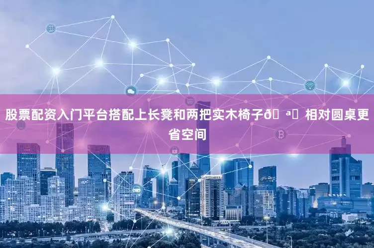 股票配资入门平台搭配上长凳和两把实木椅子🪑相对圆桌更省空间