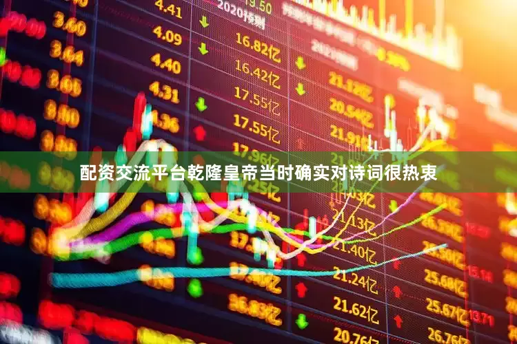 配资交流平台乾隆皇帝当时确实对诗词很热衷