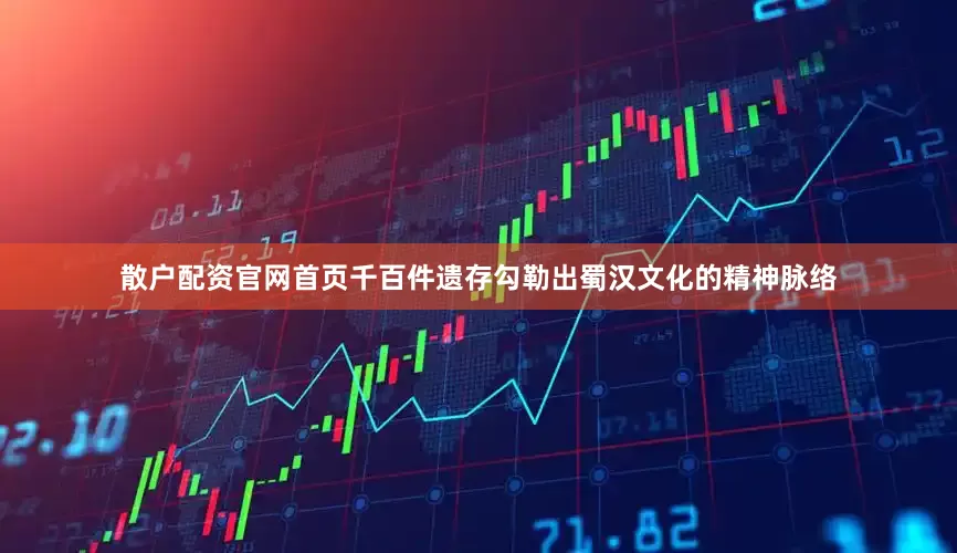 散户配资官网首页千百件遗存勾勒出蜀汉文化的精神脉络