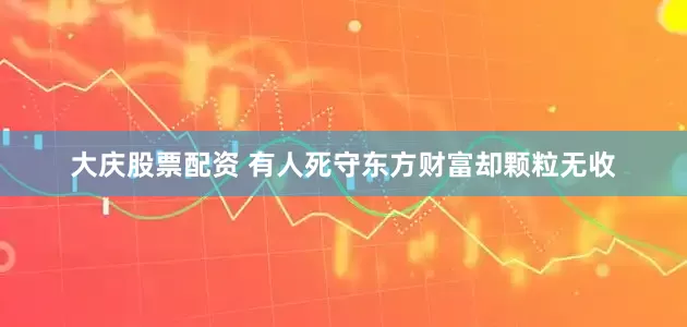 大庆股票配资 有人死守东方财富却颗粒无收