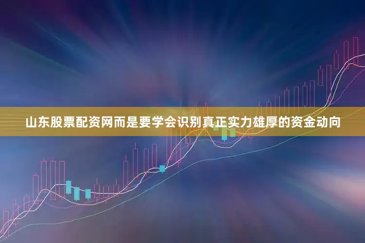 山东股票配资网而是要学会识别真正实力雄厚的资金动向