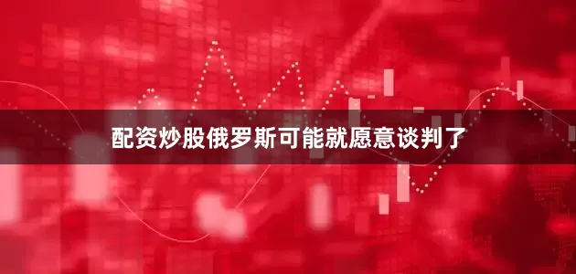 配资炒股俄罗斯可能就愿意谈判了