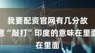 我要配资官网有几分故意“敲打”印度的意味在里面