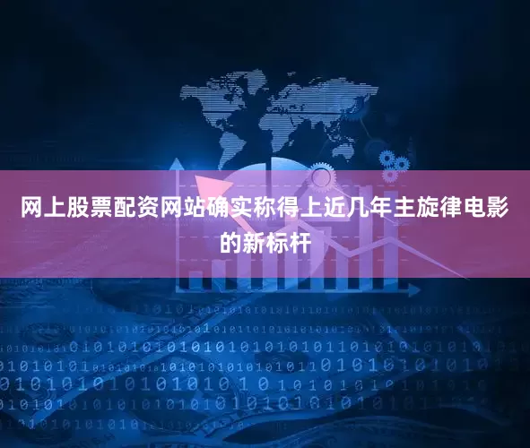 网上股票配资网站确实称得上近几年主旋律电影的新标杆