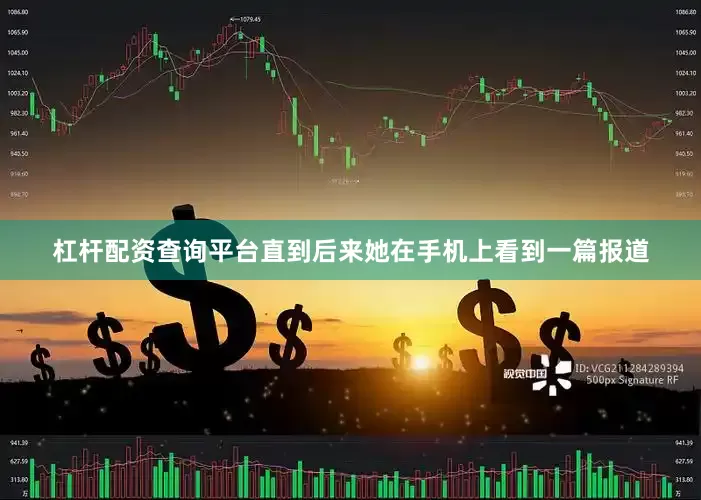 杠杆配资查询平台直到后来她在手机上看到一篇报道