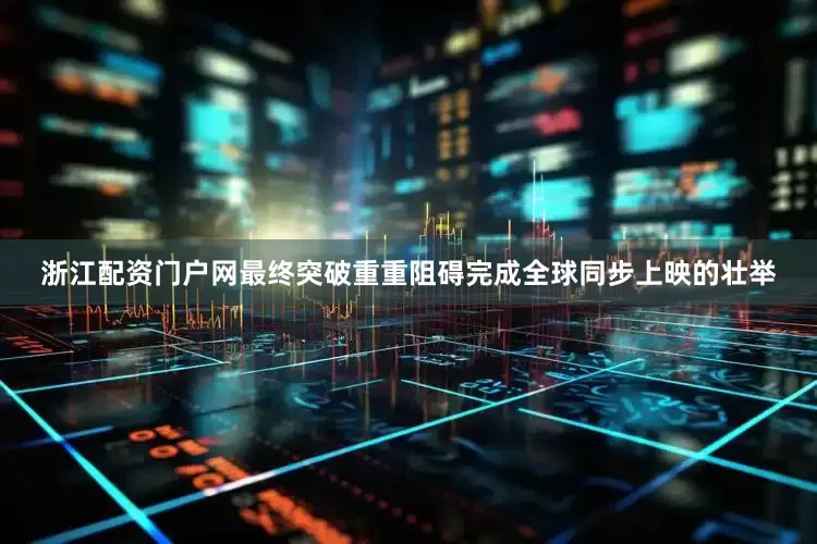 浙江配资门户网最终突破重重阻碍完成全球同步上映的壮举