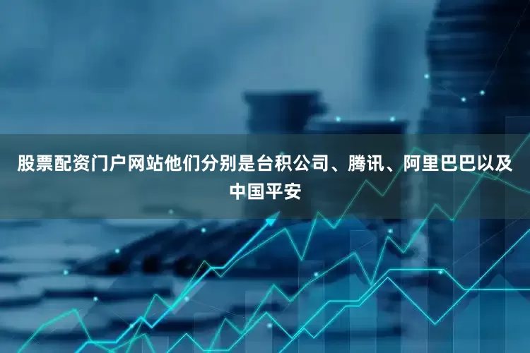 股票配资门户网站他们分别是台积公司、腾讯、阿里巴巴以及中国平安