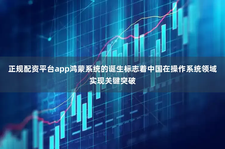 正规配资平台app鸿蒙系统的诞生标志着中国在操作系统领域实现关键突破