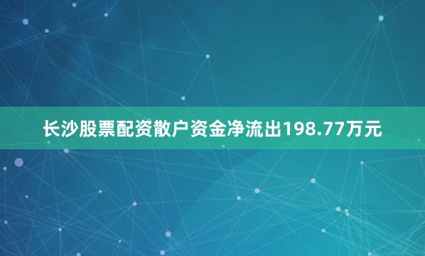 长沙股票配资散户资金净流出198.77万元