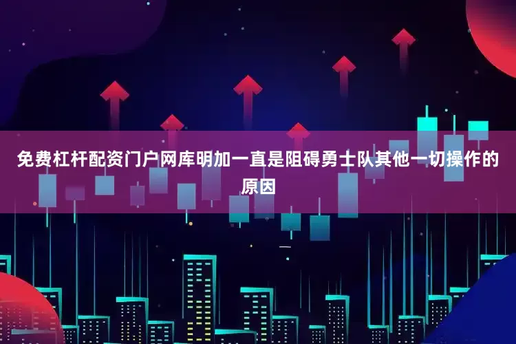 免费杠杆配资门户网库明加一直是阻碍勇士队其他一切操作的原因