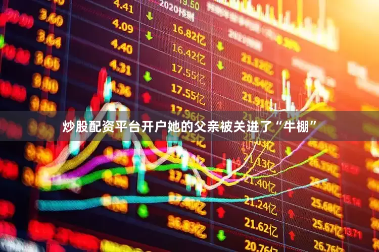 炒股配资平台开户她的父亲被关进了“牛棚”