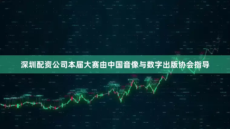 深圳配资公司本届大赛由中国音像与数字出版协会指导